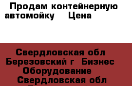 Продам контейнерную автомойку, › Цена ­ 490 000 - Свердловская обл., Березовский г. Бизнес » Оборудование   . Свердловская обл.,Березовский г.